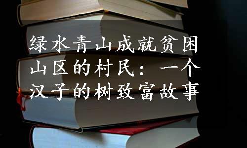 绿水青山成就贫困山区的村民：一个汉子的树致富故事