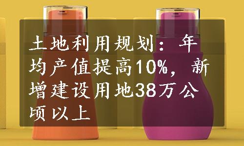 土地利用规划：年均产值提高10%，新增建设用地38万公顷以上