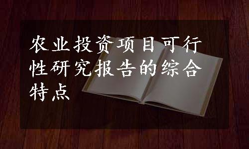 农业投资项目可行性研究报告的综合特点