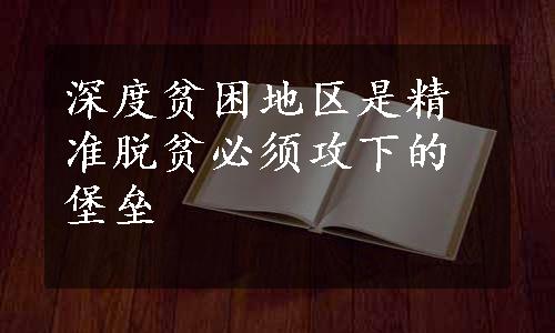 深度贫困地区是精准脱贫必须攻下的堡垒