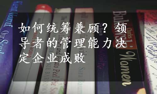 如何统筹兼顾？领导者的管理能力决定企业成败