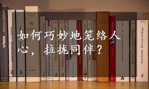 如何巧妙地笼络人心，拉拢同伴？