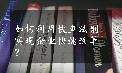 如何利用快鱼法则实现企业快速改革？