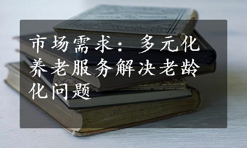 市场需求：多元化养老服务解决老龄化问题