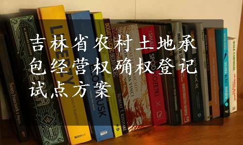 吉林省农村土地承包经营权确权登记试点方案