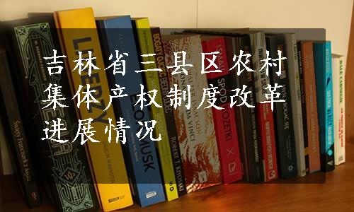 吉林省三县区农村集体产权制度改革进展情况