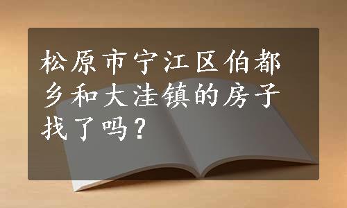 松原市宁江区伯都乡和大洼镇的房子找了吗？