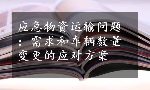 应急物资运输问题：需求和车辆数量变更的应对方案