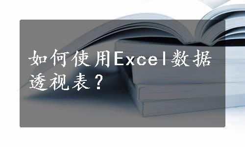 如何使用Excel数据透视表？