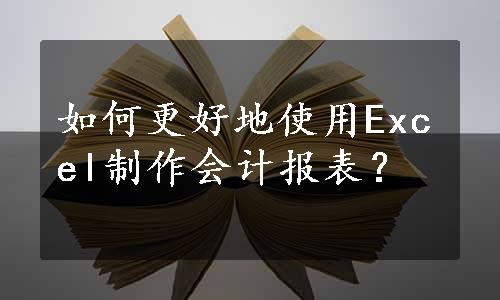 如何更好地使用Excel制作会计报表？