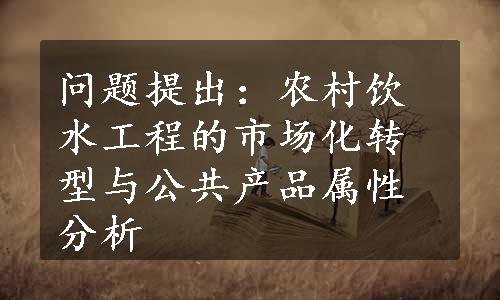 问题提出：农村饮水工程的市场化转型与公共产品属性分析