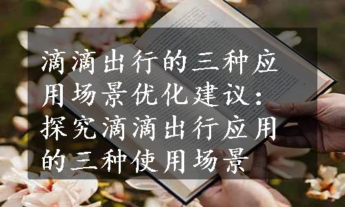 滴滴出行的三种应用场景优化建议：探究滴滴出行应用的三种使用场景