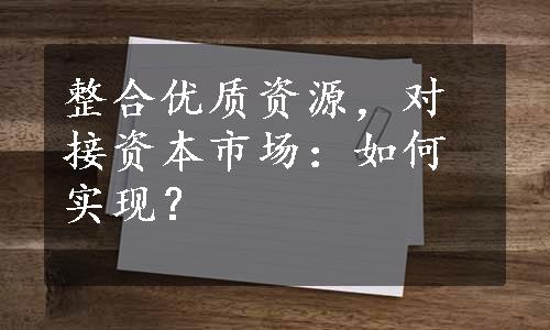 整合优质资源，对接资本市场：如何实现？