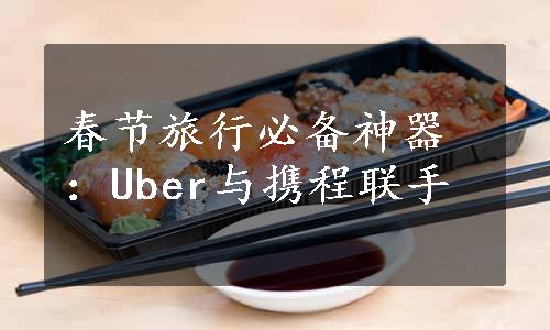 春节旅行必备神器：Uber与携程联手