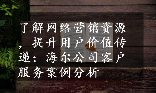 了解网络营销资源，提升用户价值传递：海尔公司客户服务案例分析