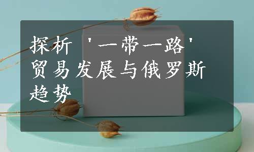 探析 '一带一路' 贸易发展与俄罗斯趋势