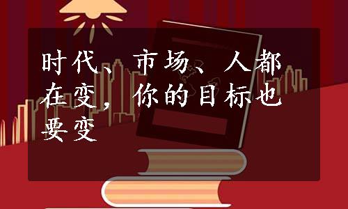 时代、市场、人都在变，你的目标也要变