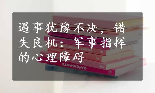 遇事犹豫不决，错失良机：军事指挥的心理障碍