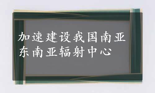 加速建设我国南亚东南亚辐射中心