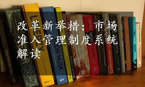 改革新举措：市场准入管理制度系统解读