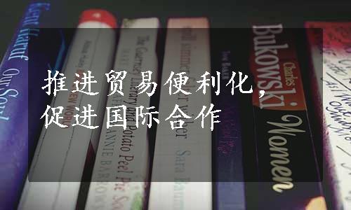 推进贸易便利化，促进国际合作