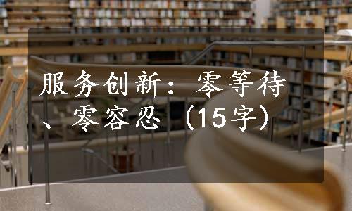 服务创新：零等待、零容忍 (15字)