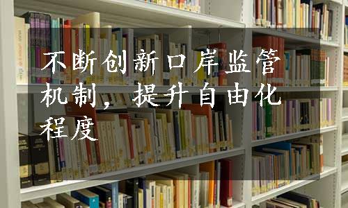 不断创新口岸监管机制，提升自由化程度