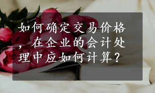 如何确定交易价格，在企业的会计处理中应如何计算？