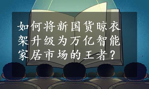 如何将新国货晾衣架升级为万亿智能家居市场的王者？