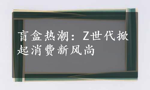 盲盒热潮：Z世代掀起消费新风尚