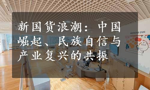 新国货浪潮：中国崛起、民族自信与产业复兴的共振