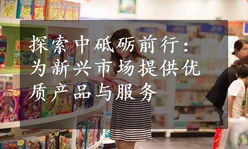 探索中砥砺前行：为新兴市场提供优质产品与服务