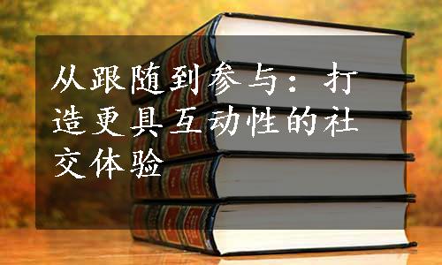 从跟随到参与：打造更具互动性的社交体验