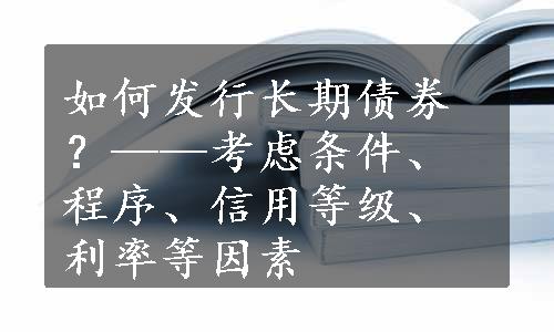 如何发行长期债券？——考虑条件、程序、信用等级、利率等因素