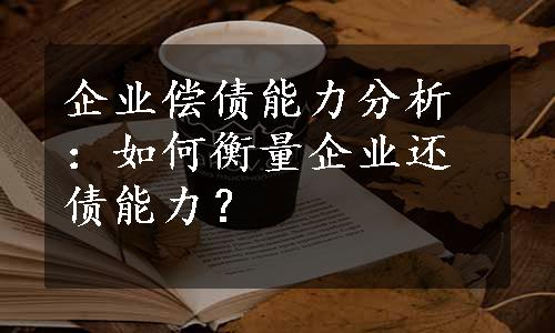 企业偿债能力分析：如何衡量企业还债能力？