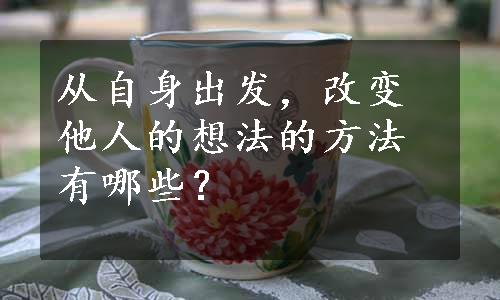 从自身出发，改变他人的想法的方法有哪些？