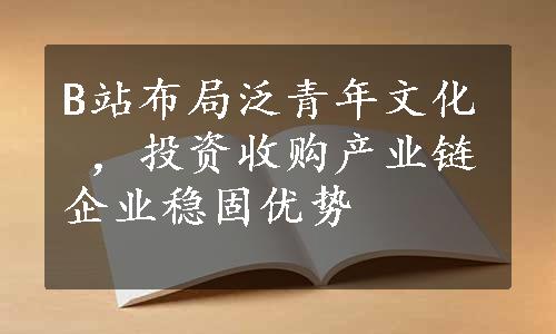 B站布局泛青年文化 ，投资收购产业链企业稳固优势