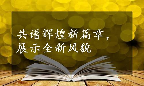 共谱辉煌新篇章，展示全新风貌