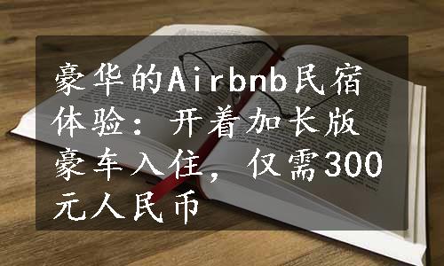 豪华的Airbnb民宿体验：开着加长版豪车入住，仅需300元人民币