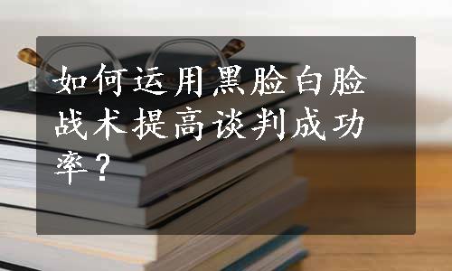 如何运用黑脸白脸战术提高谈判成功率？