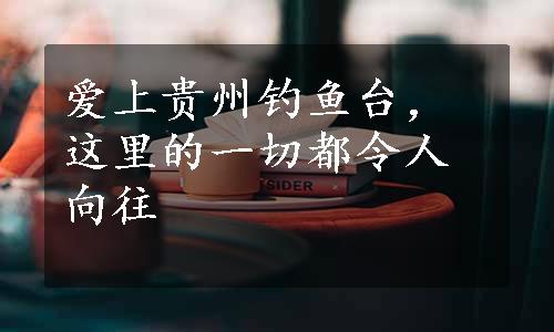 爱上贵州钓鱼台，这里的一切都令人向往