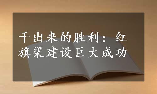 干出来的胜利：红旗渠建设巨大成功