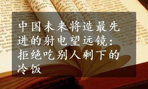 中国未来将造最先进的射电望远镜：拒绝吃别人剩下的冷饭