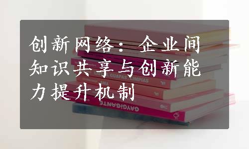 创新网络：企业间知识共享与创新能力提升机制