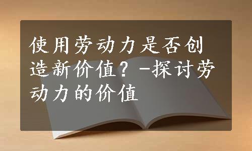 使用劳动力是否创造新价值？-探讨劳动力的价值