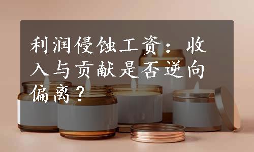 利润侵蚀工资：收入与贡献是否逆向偏离？