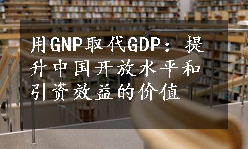 用GNP取代GDP：提升中国开放水平和引资效益的价值