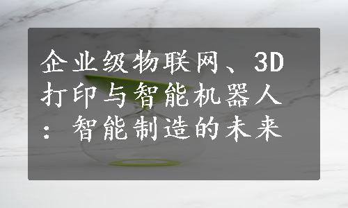 企业级物联网、3D打印与智能机器人：智能制造的未来