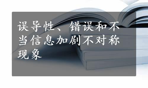 误导性、错误和不当信息加剧不对称现象