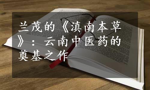 兰茂的《滇南本草》：云南中医药的奠基之作